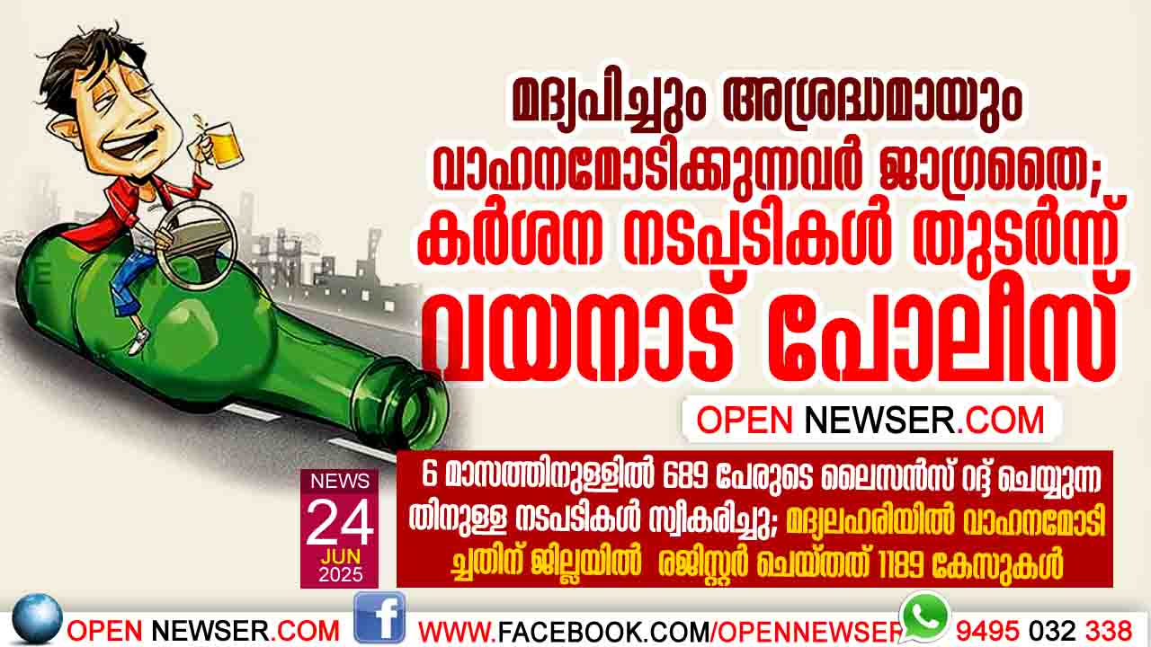 മദ്യപിച്ചും അശ്രദ്ധമായും വാഹനമോടിക്കുന്നവര്‍ ജാഗ്രതൈ; കര്‍ശന നടപടികള്‍ തുടര്‍ന്ന് വയനാട് പോലീസ്;  6 മാസത്തിനുള്ളില്‍ 689 പേരുടെ ലൈസന്‍സ് റദ്ദ് ചെയ്യുന്നതിനുള്ള നടപടികള്‍ സ്വീകരിച്ചു; മദ്യലഹരിയില്‍ വാഹ